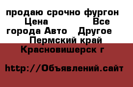 продаю срочно фургон  › Цена ­ 170 000 - Все города Авто » Другое   . Пермский край,Красновишерск г.